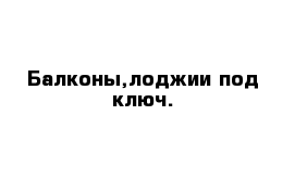 Балконы,лоджии под ключ.